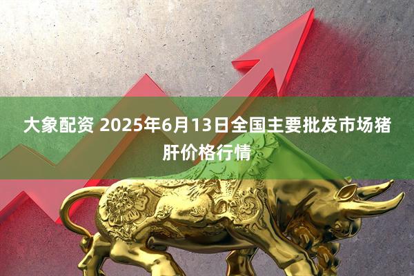 大象配资 2025年6月13日全国主要批发市场猪肝价格行情