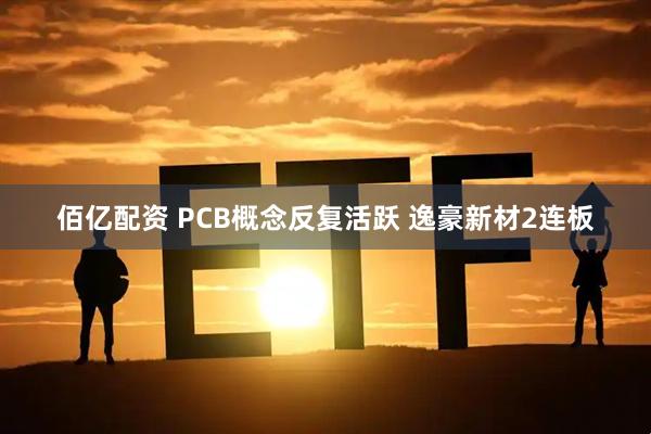 佰亿配资 PCB概念反复活跃 逸豪新材2连板