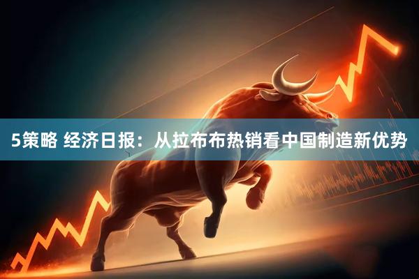 5策略 经济日报：从拉布布热销看中国制造新优势