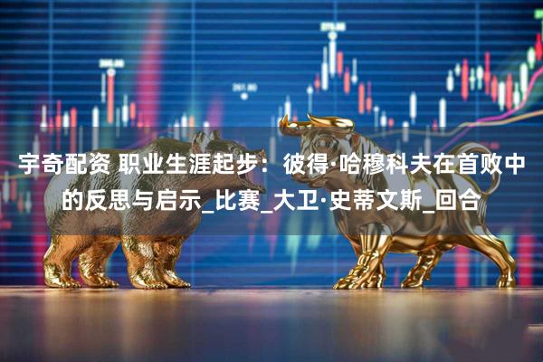 宇奇配资 职业生涯起步：彼得·哈穆科夫在首败中的反思与启示_比赛_大卫·史蒂文斯_回合
