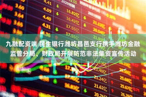 九融配资端 民生银行潍坊昌邑支行携手潍坊金融监管分局、财政局开展防范非法集资宣传活动