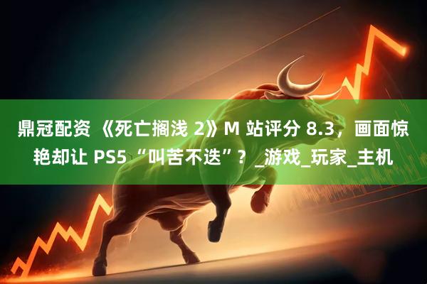 鼎冠配资 《死亡搁浅 2》M 站评分 8.3，画面惊艳却让 PS5 “叫苦不迭”？_游戏_玩家_主机
