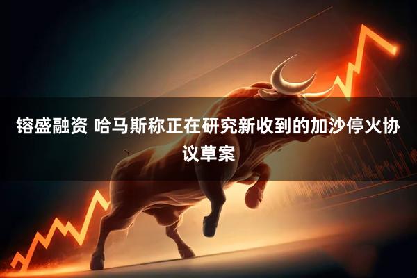镕盛融资 哈马斯称正在研究新收到的加沙停火协议草案