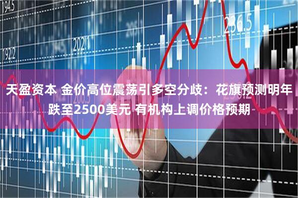 天盈资本 金价高位震荡引多空分歧：花旗预测明年跌至2500美元 有机构上调价格预期