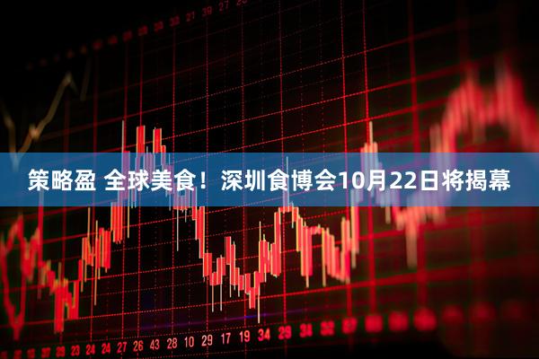 策略盈 全球美食！深圳食博会10月22日将揭幕