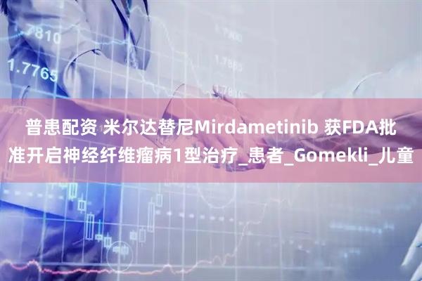 普患配资 米尔达替尼Mirdametinib 获FDA批准开启神经纤维瘤病1型治疗_患者_Gomekli_儿童