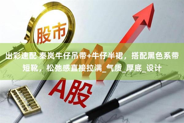 出彩速配 秦岚牛仔吊带+牛仔半裙，搭配黑色系带短靴，松弛感直接拉满_气质_厚底_设计
