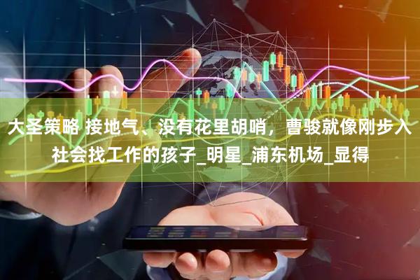 大圣策略 接地气、没有花里胡哨，曹骏就像刚步入社会找工作的孩子_明星_浦东机场_显得