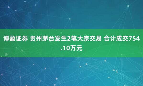博盈证券 贵州茅台发生2笔大宗交易 合计成交754.10万元