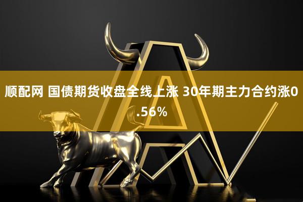 顺配网 国债期货收盘全线上涨 30年期主力合约涨0.56%