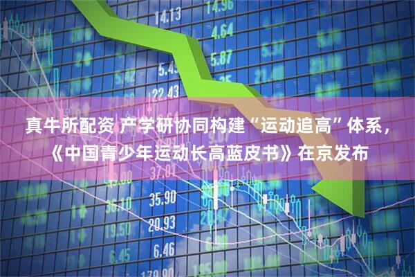 真牛所配资 产学研协同构建“运动追高”体系，《中国青少年运动长高蓝皮书》在京发布