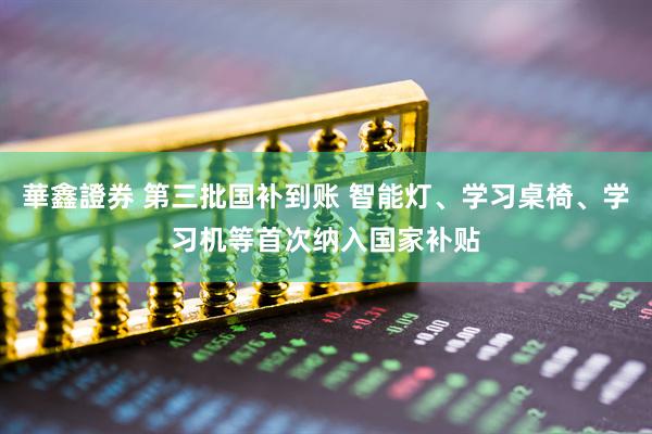 華鑫證券 第三批国补到账 智能灯、学习桌椅、学习机等首次纳入国家补贴