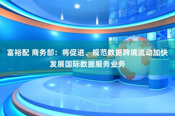 富裕配 商务部：将促进、规范数据跨境流动加快发展国际数据服务业务