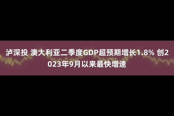 泸深投 澳大利亚二季度GDP超预期增长1.8% 创2023年9月以来最快增速