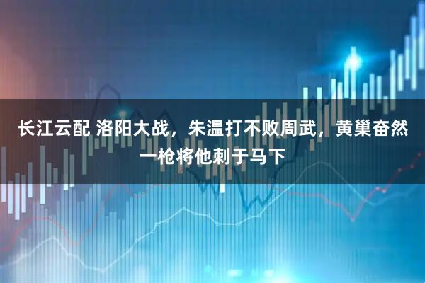 长江云配 洛阳大战，朱温打不败周武，黄巢奋然一枪将他刺于马下