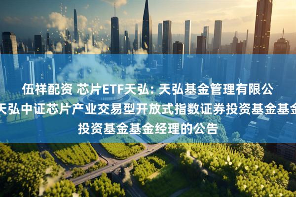 伍祥配资 芯片ETF天弘: 天弘基金管理有限公司关于调整天弘中证芯片产业交易型开放式指数证券投资基金基金经理的公告