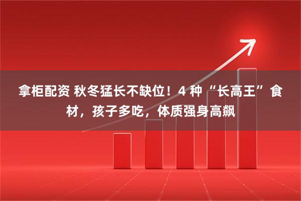拿柜配资 秋冬猛长不缺位！4 种 “长高王” 食材，孩子多吃，体质强身高飙