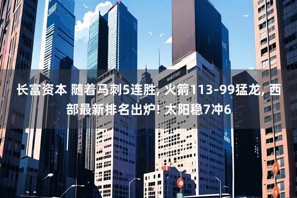 长富资本 随着马刺5连胜, 火箭113-99猛龙, 西部最新排名出炉! 太阳稳7冲6